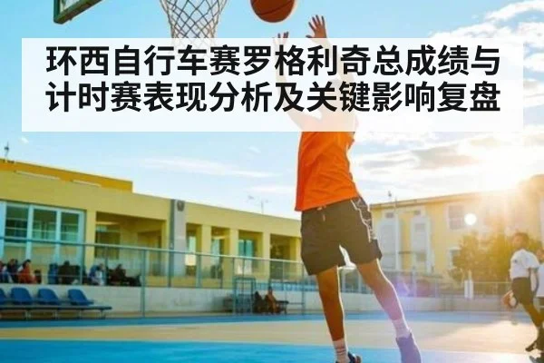 环西自行车赛罗格利奇总成绩与计时赛表现分析及关键影响复盘（kaiyun）
