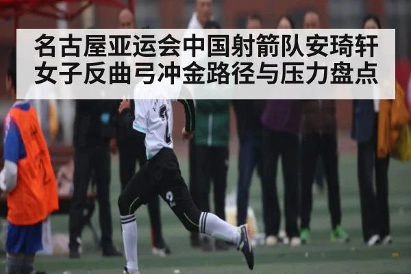 名古屋亚运会中国射箭队安琦轩女子反曲弓冲金路径与压力盘点（kaiyun）