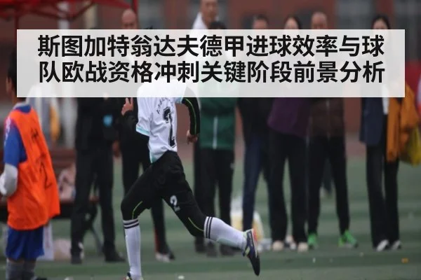 斯图加特翁达夫德甲进球效率与球队欧战资格冲刺关键阶段前景分析（kaiyun）