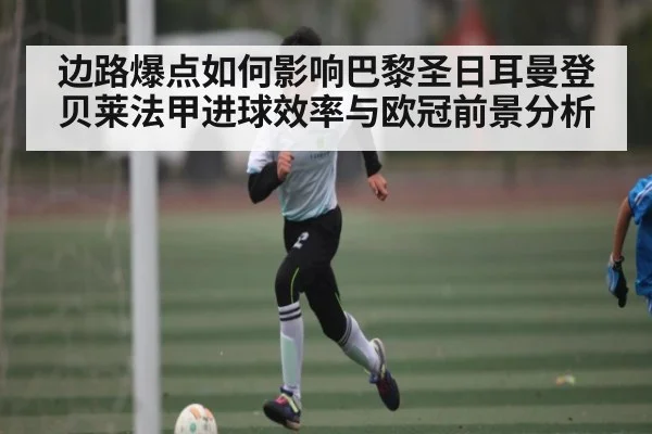 边路爆点如何影响巴黎圣日耳曼登贝莱法甲进球效率与欧冠前景分析（kaiyun）