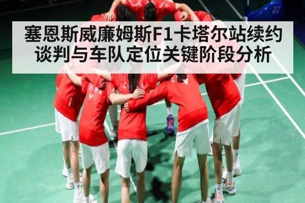 塞恩斯威廉姆斯F1卡塔尔站续约谈判与车队定位关键阶段分析（kaiyun）